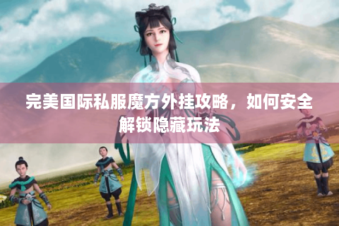 完美国际私服魔方外挂攻略，如何安全解锁隐藏玩法
