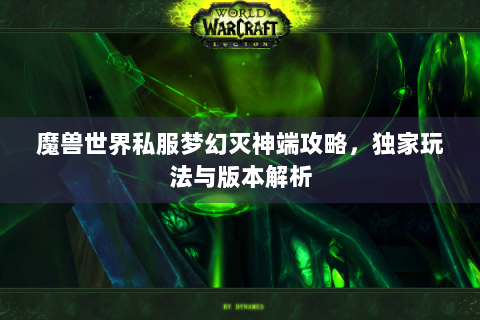 魔兽世界私服梦幻灭神端攻略，独家玩法与版本解析