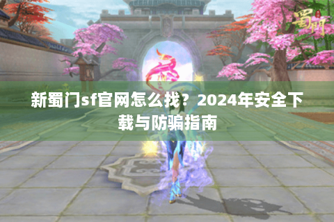 新蜀门sf官网怎么找？2024年安全下载与防骗指南