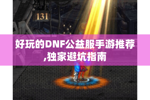好玩的DNF公益服手游推荐,独家避坑指南