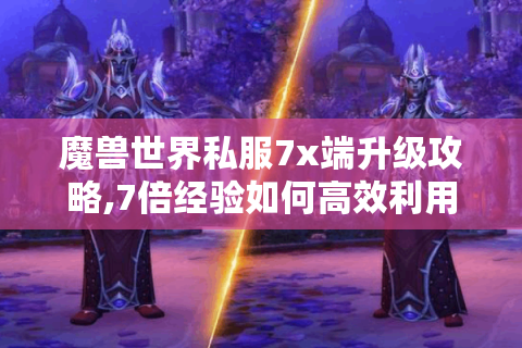 魔兽世界私服7x端升级攻略,7倍经验如何高效利用?