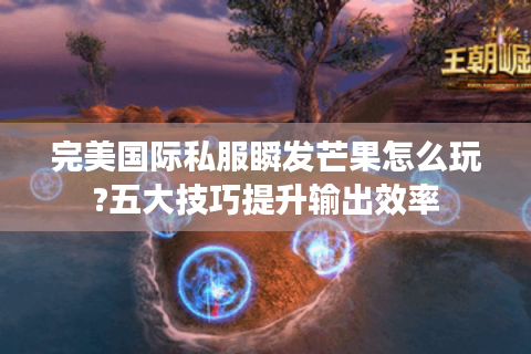 完美国际私服瞬发芒果怎么玩?五大技巧提升输出效率
