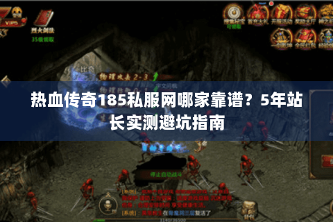 热血传奇185私服网哪家靠谱？5年站长实测避坑指南