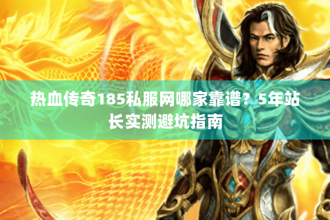 热血传奇185私服网哪家靠谱？5年站长实测避坑指南