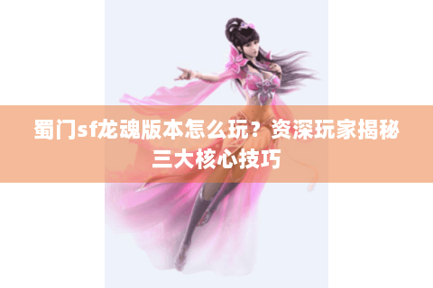 蜀门sf龙魂版本怎么玩？资深玩家揭秘三大核心技巧