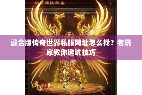 融合版传奇世界私服网址怎么找？老玩家教你避坑技巧