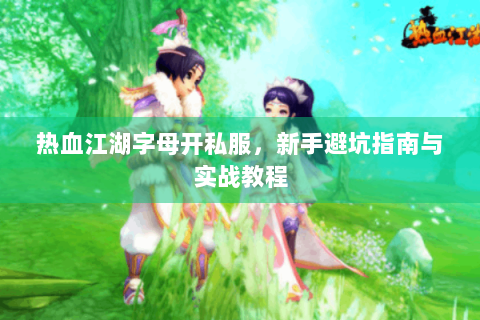 热血江湖字母开私服，新手避坑指南与实战教程