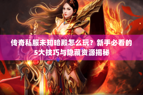 传奇私服未知暗殿怎么玩？新手必看的5大技巧与隐藏资源揭秘