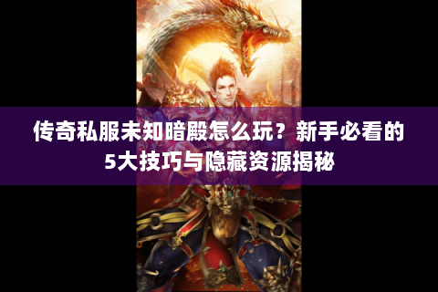 传奇私服未知暗殿怎么玩？新手必看的5大技巧与隐藏资源揭秘