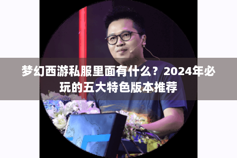 梦幻西游私服里面有什么？2024年必玩的五大特色版本推荐