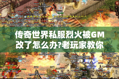 传奇世界私服烈火被GM改了怎么办?老玩家教你三招破局