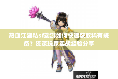 热血江湖私sf端游如何快速获取稀有装备？资深玩家实战经验分享