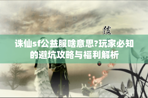 诛仙sf公益服啥意思?玩家必知的避坑攻略与福利解析