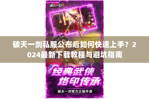 破天一剑私服公布后如何快速上手？2024最新下载教程与避坑指南