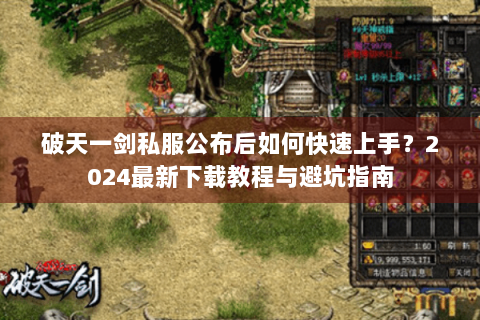 破天一剑私服公布后如何快速上手？2024最新下载教程与避坑指南