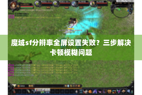魔域sf分辨率全屏设置失败？三步解决卡顿模糊问题