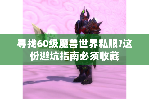 寻找60级魔兽世界私服?这份避坑指南必须收藏