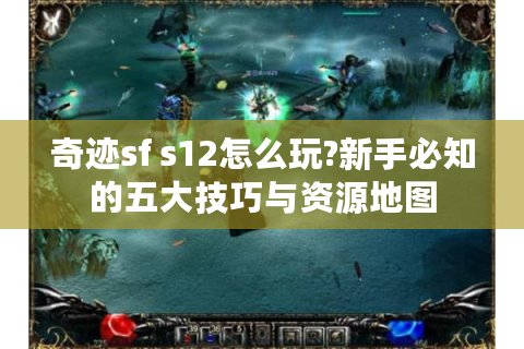 奇迹sf s12怎么玩?新手必知的五大技巧与资源地图