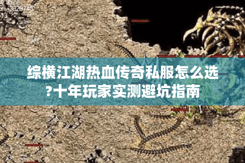 综横江湖热血传奇私服怎么选?十年玩家实测避坑指南
