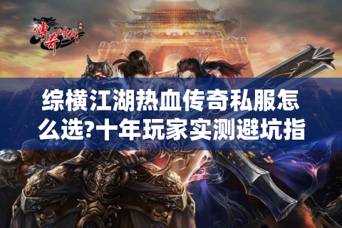 综横江湖热血传奇私服怎么选?十年玩家实测避坑指南