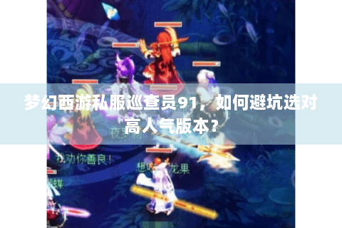 梦幻西游私服巡查员91，如何避坑选对高人气版本？