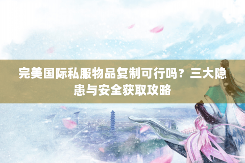 完美国际私服物品复制可行吗？三大隐患与安全获取攻略