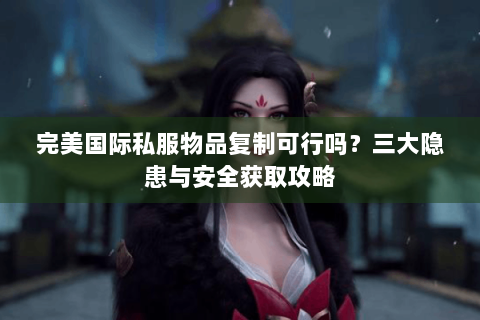 完美国际私服物品复制可行吗？三大隐患与安全获取攻略