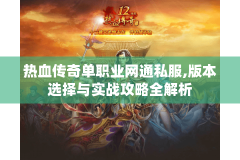 热血传奇单职业网通私服,版本选择与实战攻略全解析