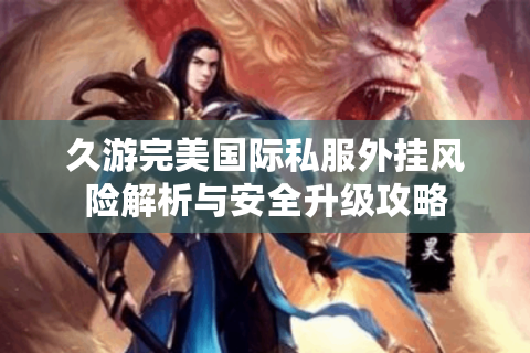 久游完美国际私服外挂风险解析与安全升级攻略