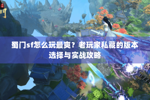 蜀门sf怎么玩最爽？老玩家私藏的版本选择与实战攻略