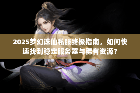 2025梦幻诛仙私服终极指南，如何快速找到稳定服务器与稀有资源？