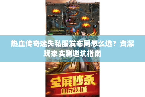 热血传奇迷失私服发布网怎么选？资深玩家实测避坑指南
