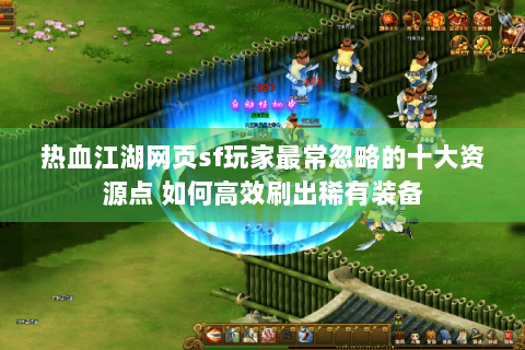 热血江湖网页sf玩家最常忽略的十大资源点 如何高效刷出稀有装备