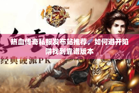 热血传奇私服发布站推荐，如何避开陷阱找到靠谱版本
