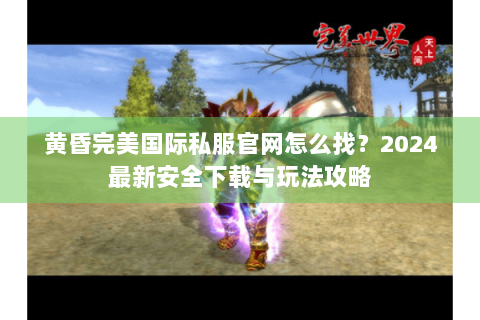 黄昏完美国际私服官网怎么找？2024最新安全下载与玩法攻略