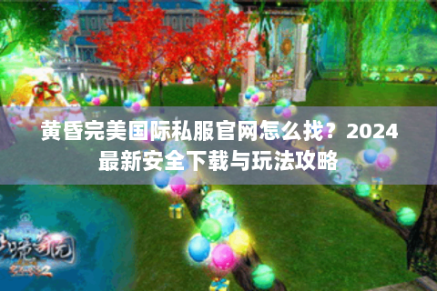 黄昏完美国际私服官网怎么找？2024最新安全下载与玩法攻略