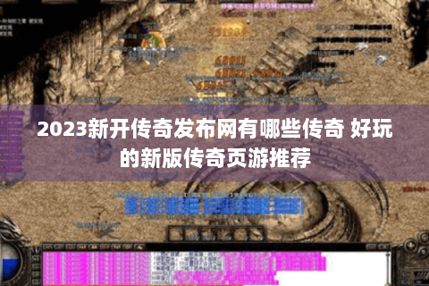 2023新开传奇发布网有哪些传奇 好玩的新版传奇页游推荐