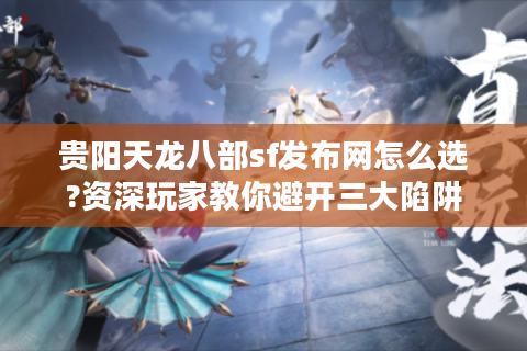贵阳天龙八部sf发布网怎么选?资深玩家教你避开三大陷阱