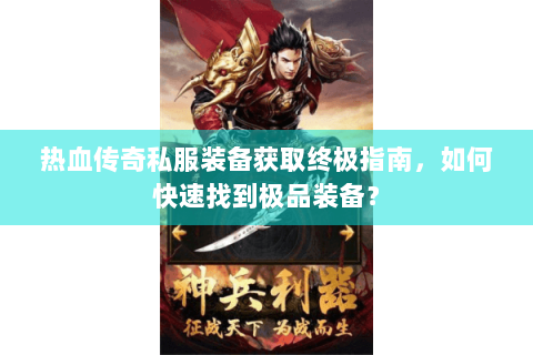热血传奇私服装备获取终极指南，如何快速找到极品装备？