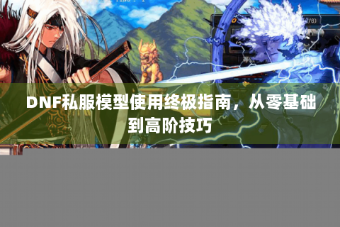 DNF私服模型使用终极指南，从零基础到高阶技巧