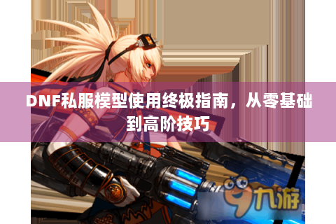 DNF私服模型使用终极指南，从零基础到高阶技巧