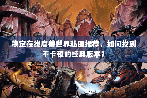 稳定在线魔兽世界私服推荐，如何找到不卡顿的经典版本？