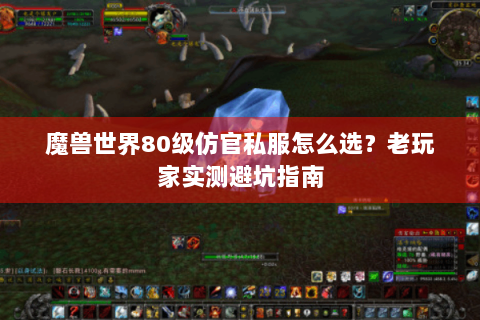 魔兽世界80级仿官私服怎么选？老玩家实测避坑指南