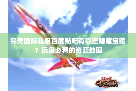 完美国际私服百度贴吧有哪些隐藏宝藏？玩家必看的资源地图