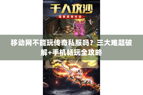 移动网不能玩传奇私服吗？三大难题破解+手机畅玩全攻略