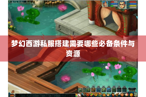 梦幻西游私服搭建需要哪些必备条件与资源