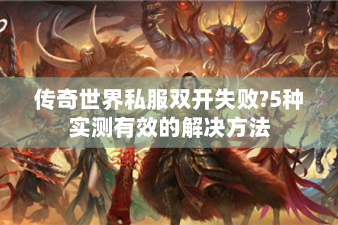 传奇世界私服双开失败?5种实测有效的解决方法