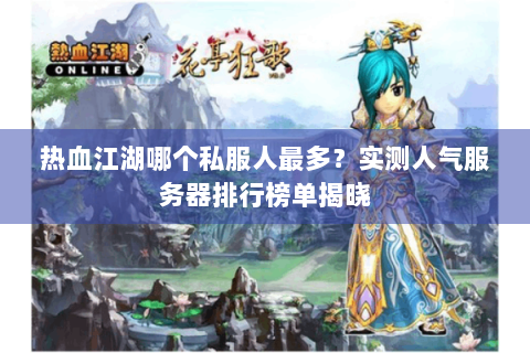 热血江湖哪个私服人最多？实测人气服务器排行榜单揭晓