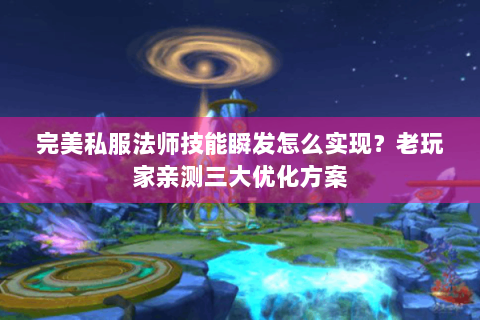 完美私服法师技能瞬发怎么实现？老玩家亲测三大优化方案