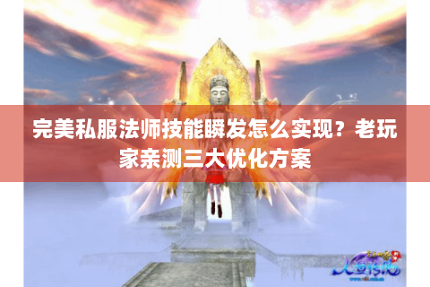 完美私服法师技能瞬发怎么实现？老玩家亲测三大优化方案